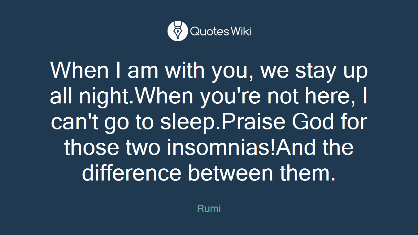 When I am with you, we stay up all night.When you're not here, I can't go to sleep.Praise God for those two insomnias!And the difference between them.