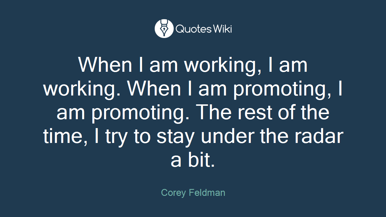 When I am working, I am working. When I am promoting, I am promoting. The rest of the time, I try to stay under the radar a bit.