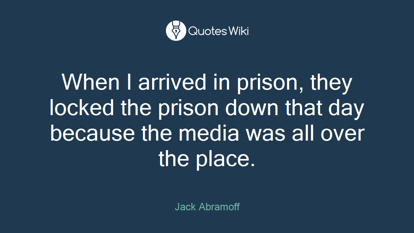 When I arrived in prison, they locked the prison down that day because the media was all over the place.