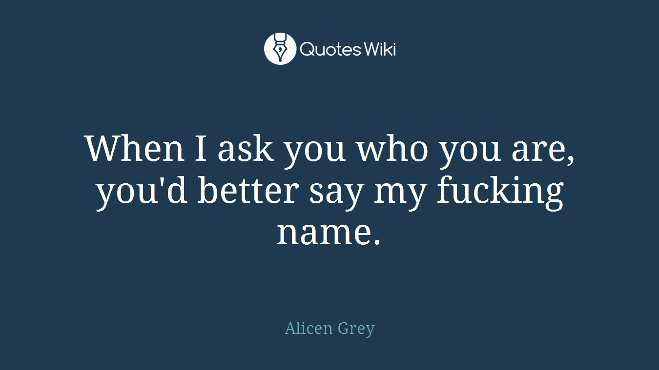 When I ask you who you are, you'd better say my fucking name.