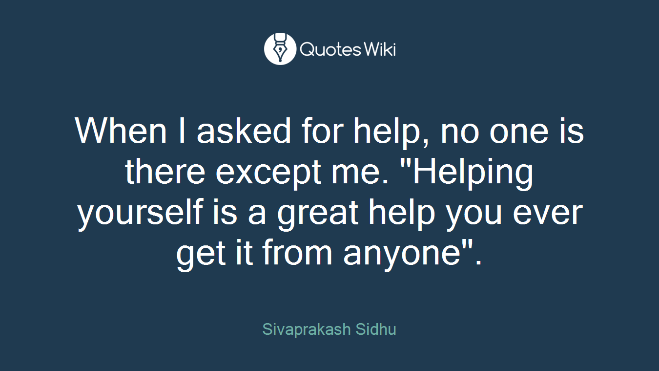 When I asked for help, no one is there except me. "Helping yourself is a great help you ever get it from anyone".