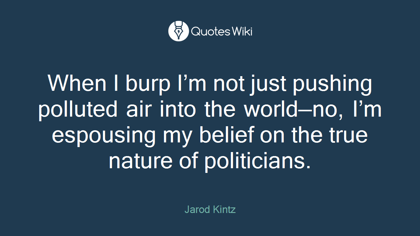 When I burp I’m not just pushing polluted air into the world—no, I’m espousing my belief on the true nature of politicians.