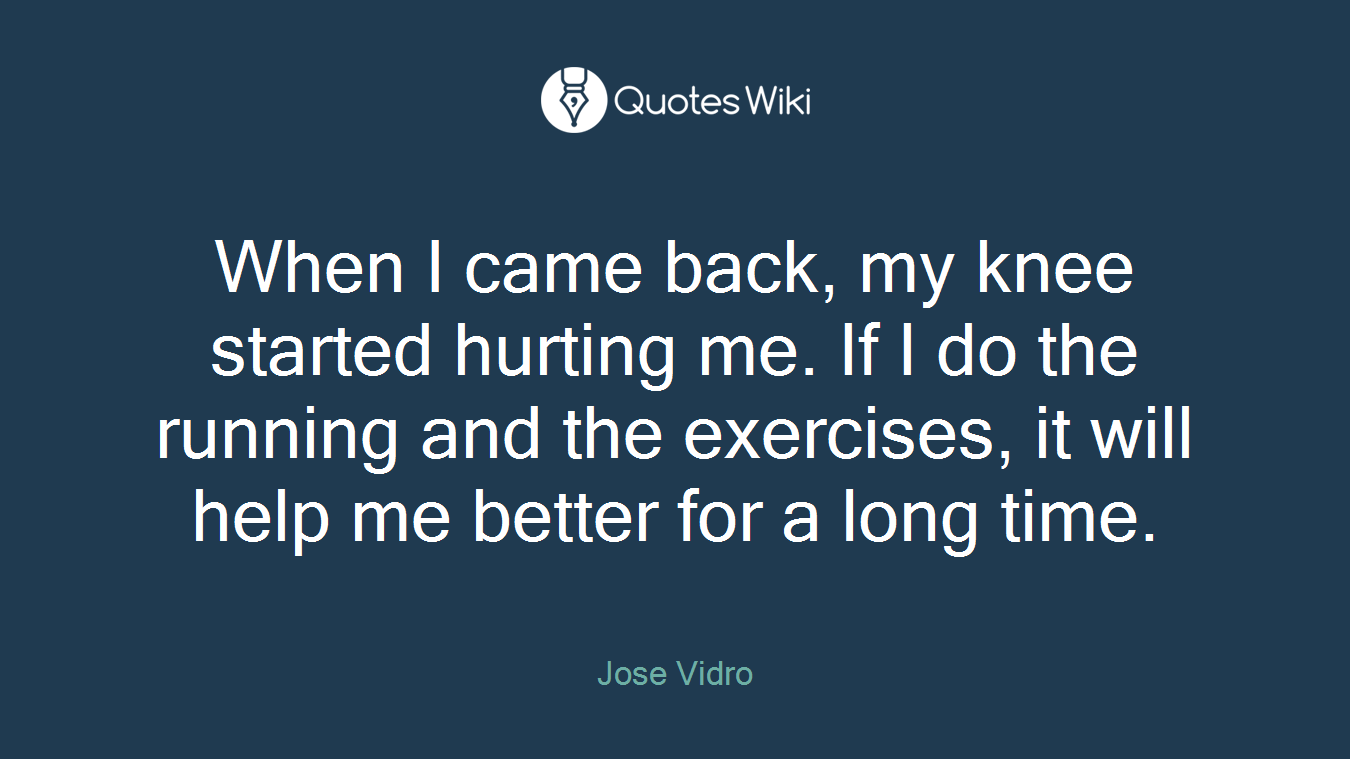 When I came back, my knee started hurting me. If I do the running and the exercises, it will help me better for a long time.