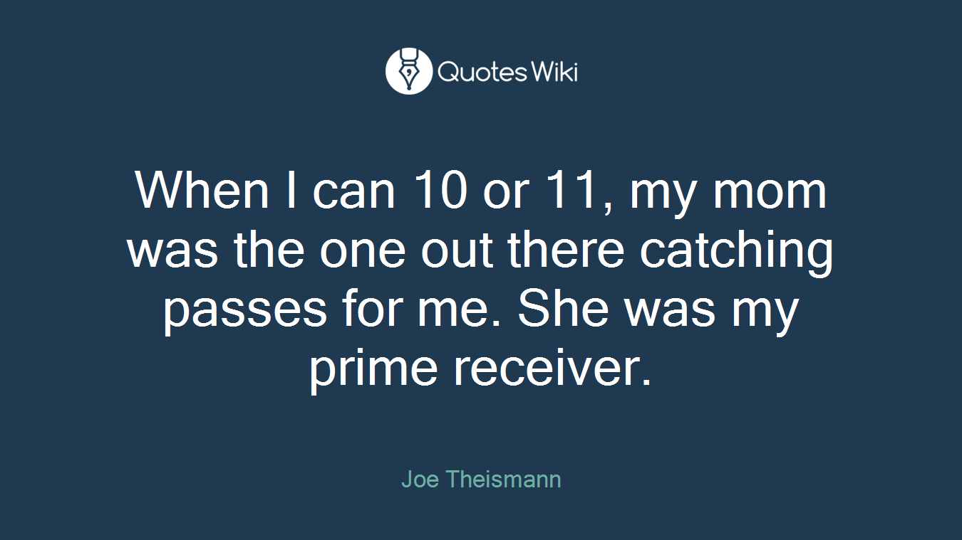 When I can 10 or 11, my mom was the one out there catching passes for me. She was my prime receiver.