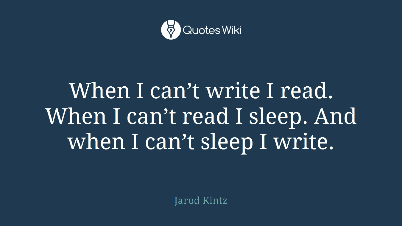 When I can’t write I read. When I can’t read I sleep. And when I can’t sleep I write.