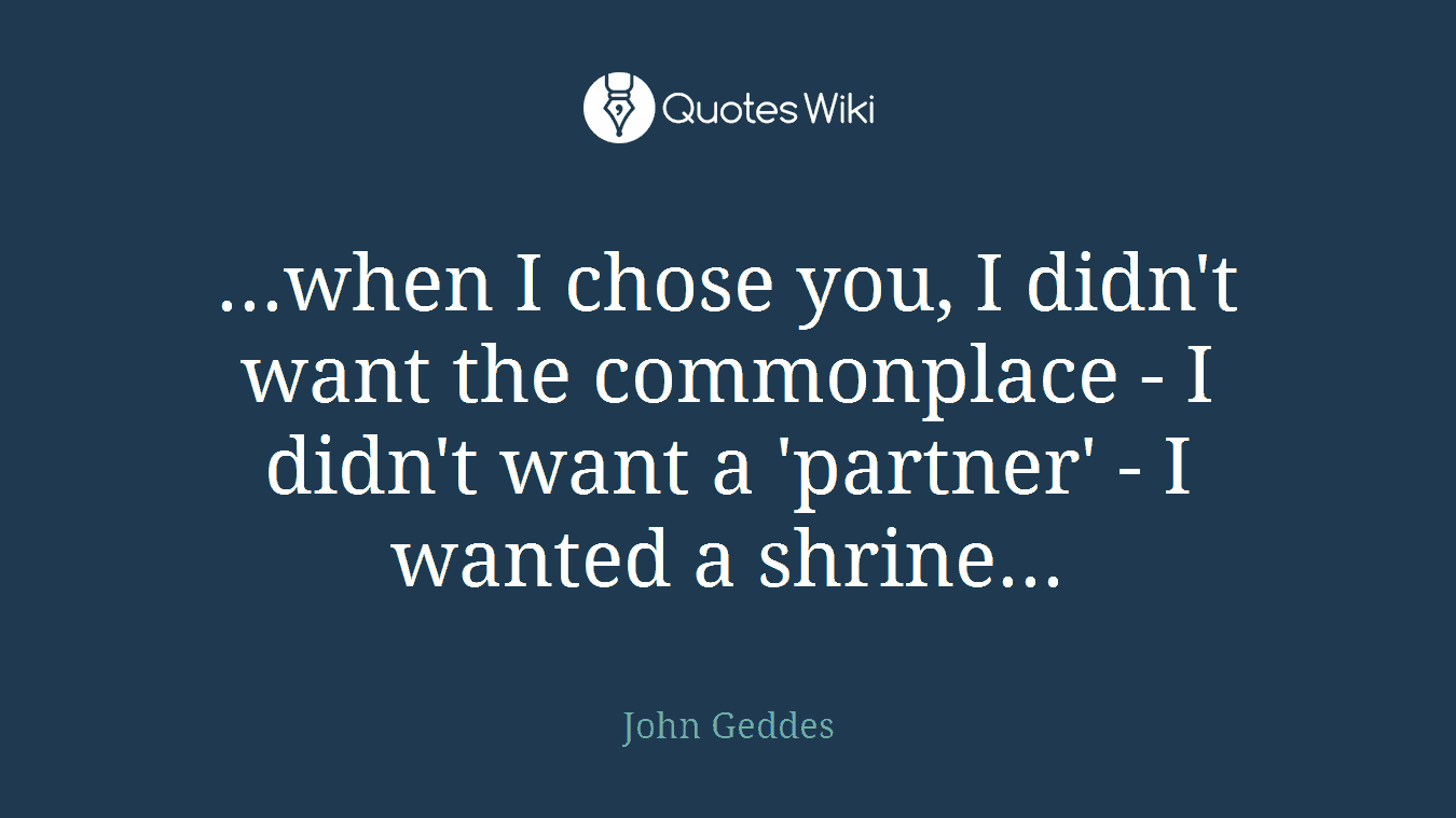...when I chose you, I didn't want the commonplace - I didn't want a 'partner' - I wanted a shrine...
