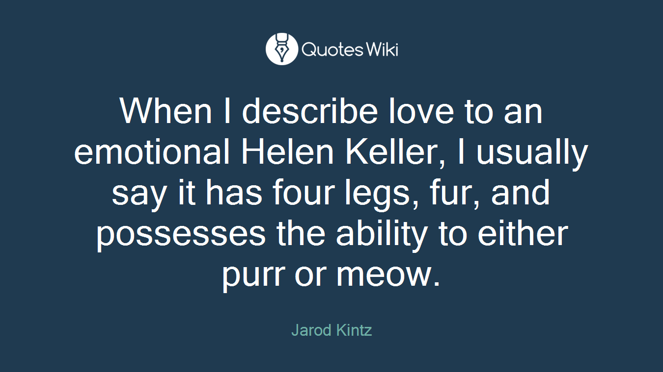 When I describe love to an emotional Helen Keller, I usually say it has four legs, fur, and possesses the ability to either purr or meow.