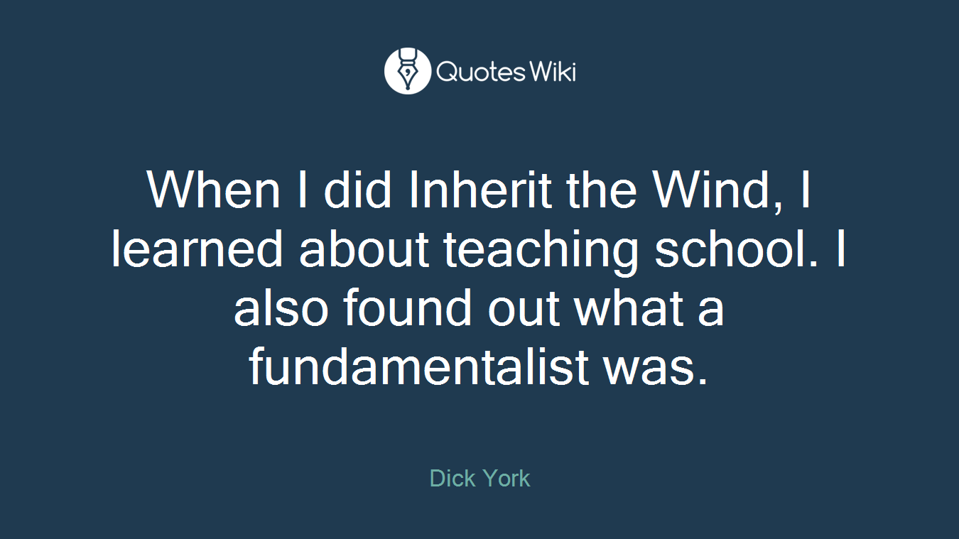 When I did Inherit the Wind, I learned about teaching school. I also found out what a fundamentalist was.