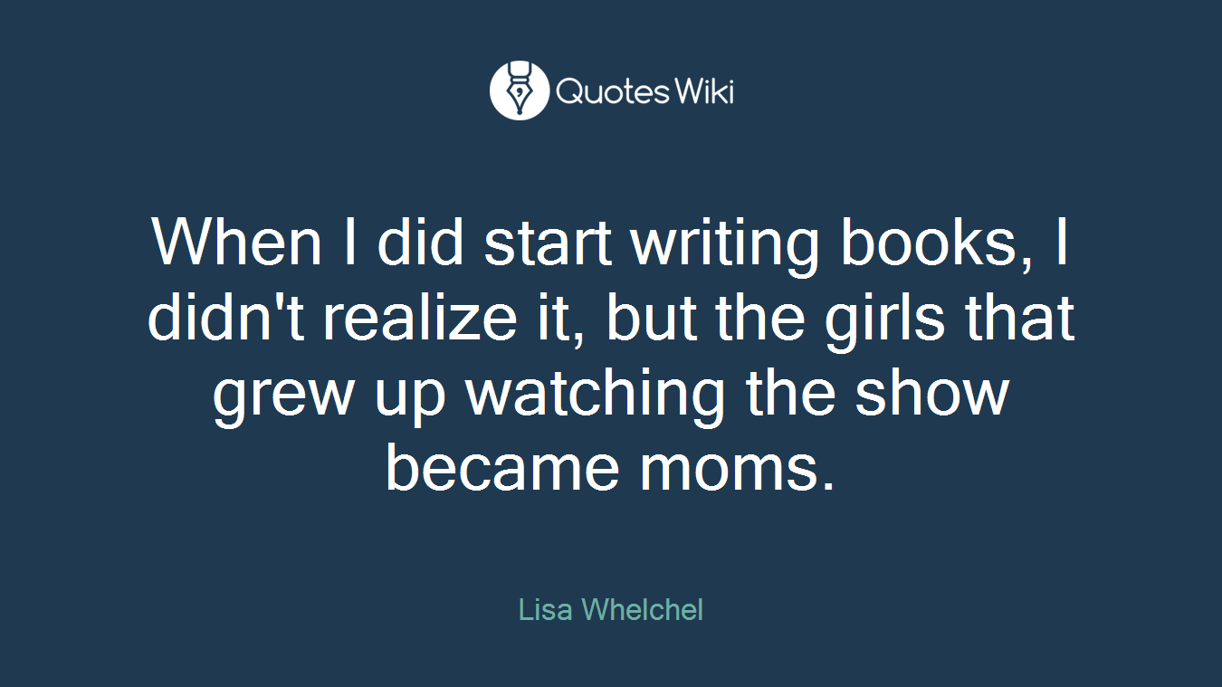 When I did start writing books, I didn't realize it, but the girls that grew up watching the show became moms.