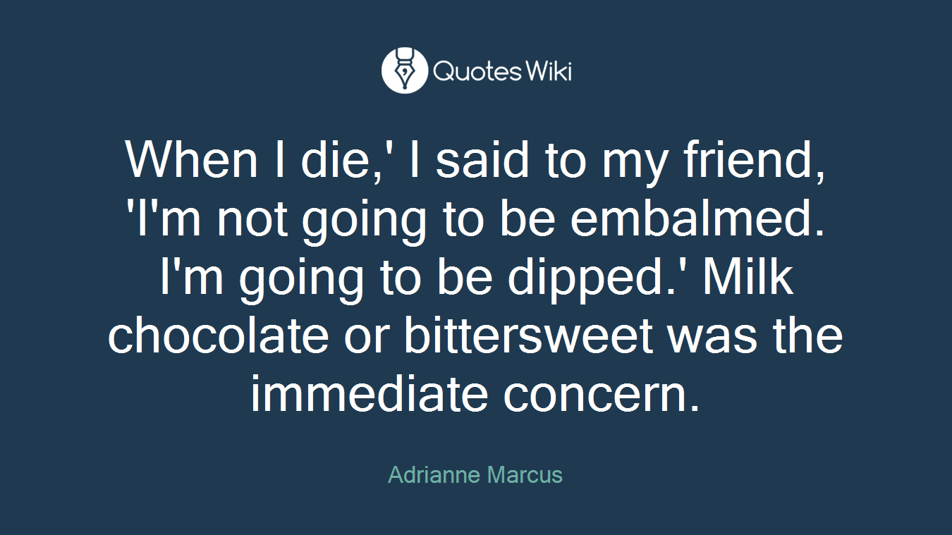 When I die,' I said to my friend, 'I'm not going to be embalmed. I'm going to be dipped.' Milk chocolate or bittersweet was the immediate concern.