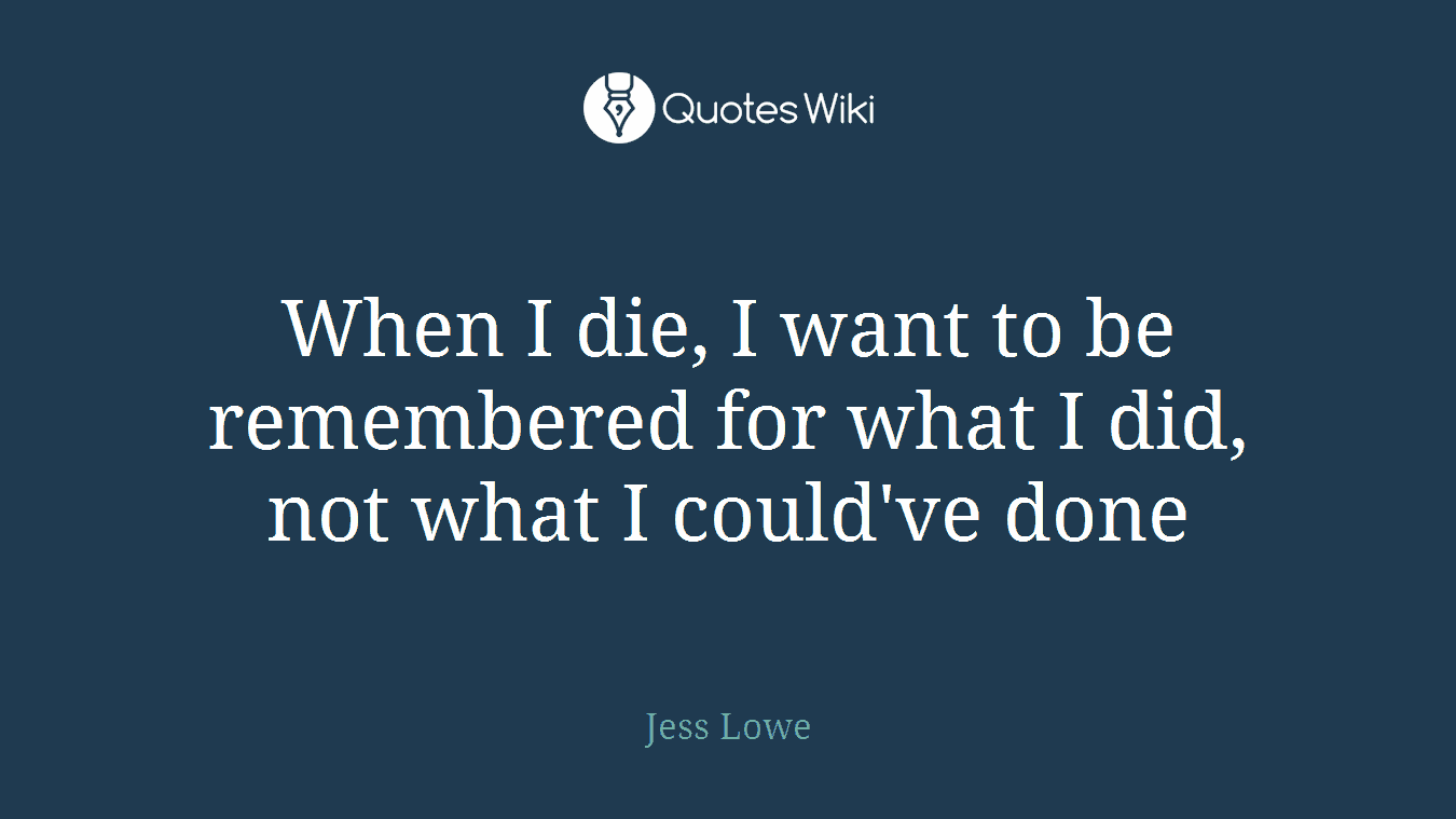 When I die, I want to be remembered for what I did, not what I could've done