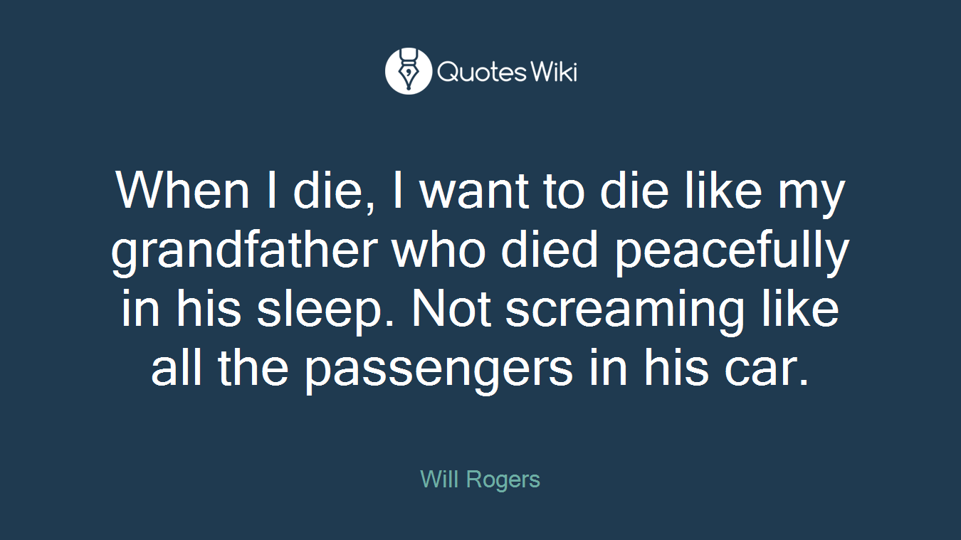 When I die, I want to die like my grandfather who died peacefully in his sleep. Not screaming like all the passengers in his car.
