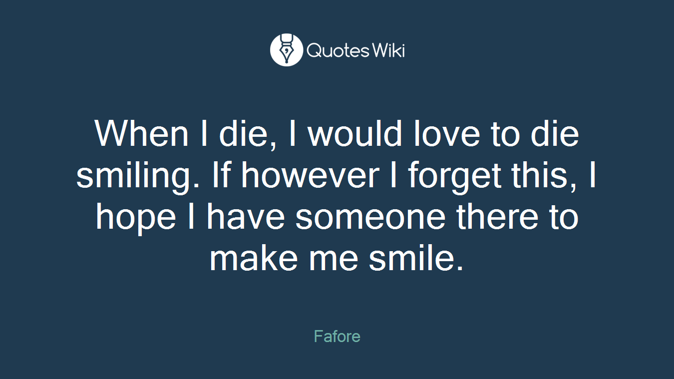 When I die, I would love to die smiling. If however I forget this, I hope I have someone there to make me smile.