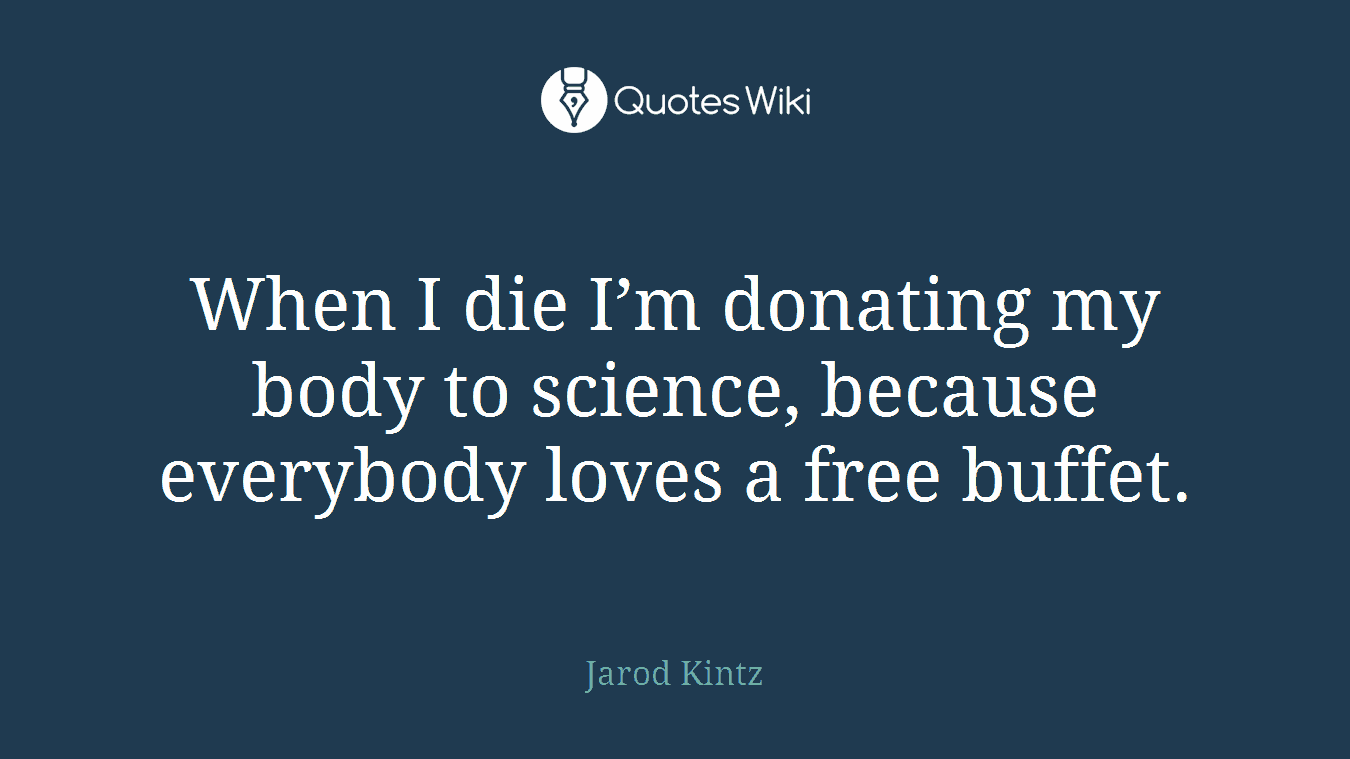 When I die I’m donating my body to science, because everybody loves a free buffet.
