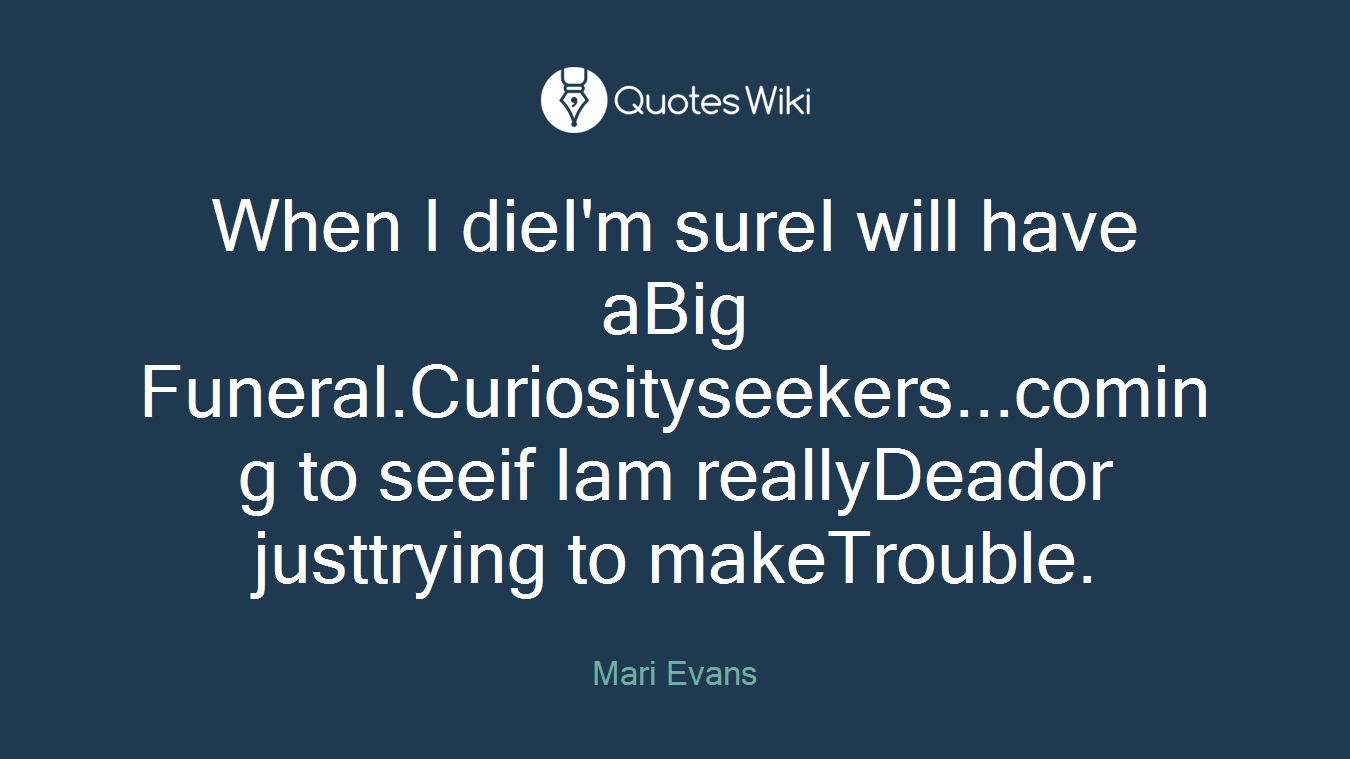 When I dieI'm sureI will have aBig Funeral.Curiosityseekers...coming to seeif Iam reallyDeador justtrying to makeTrouble.