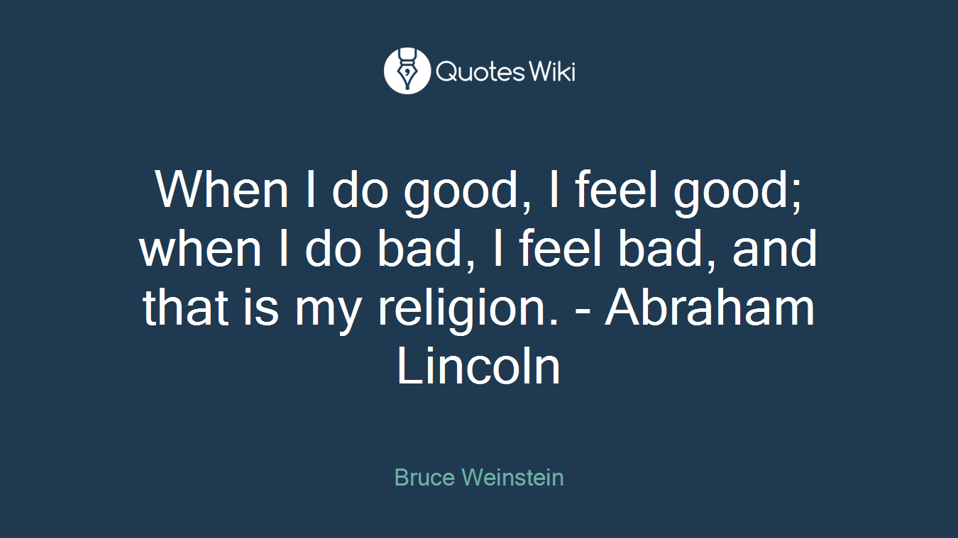 When I do good, I feel good; when I do bad, I feel bad, and that is my religion. - Abraham Lincoln
