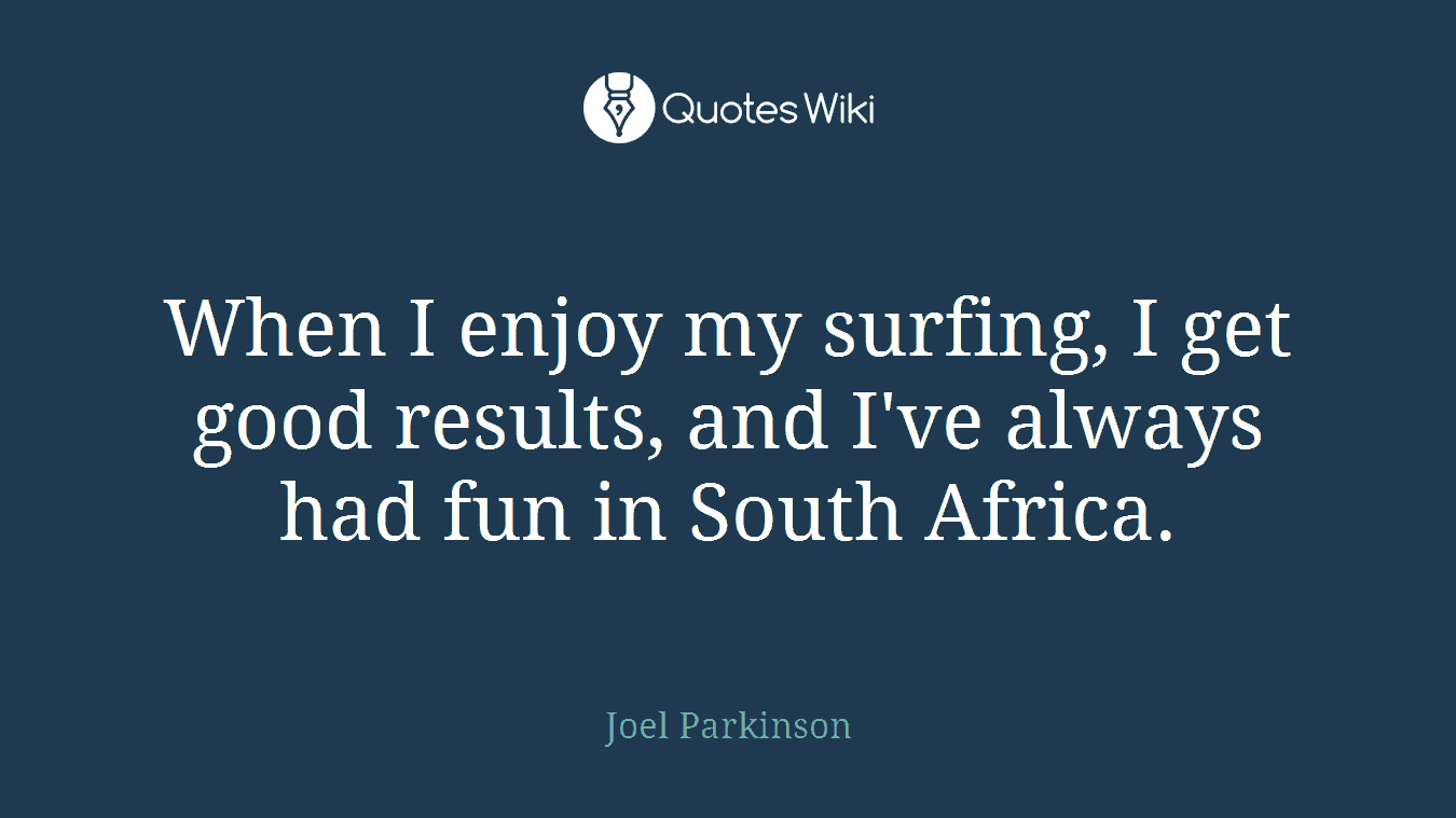 When I enjoy my surfing, I get good results, and I've always had fun in South Africa.
