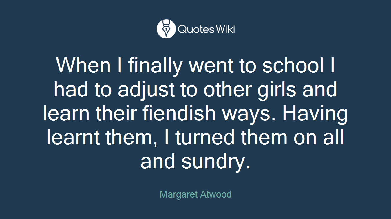 When I finally went to school I had to adjust to other girls and learn their fiendish ways. Having learnt them, I turned them on all and sundry.