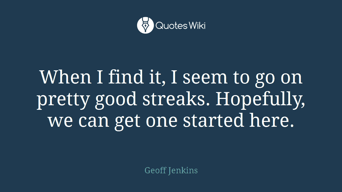 When I find it, I seem to go on pretty good streaks. Hopefully, we can get one started here.