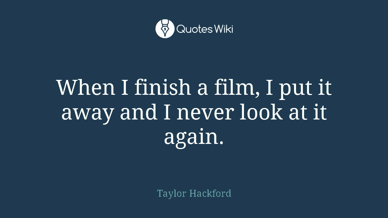 When I finish a film, I put it away and I never look at it again.