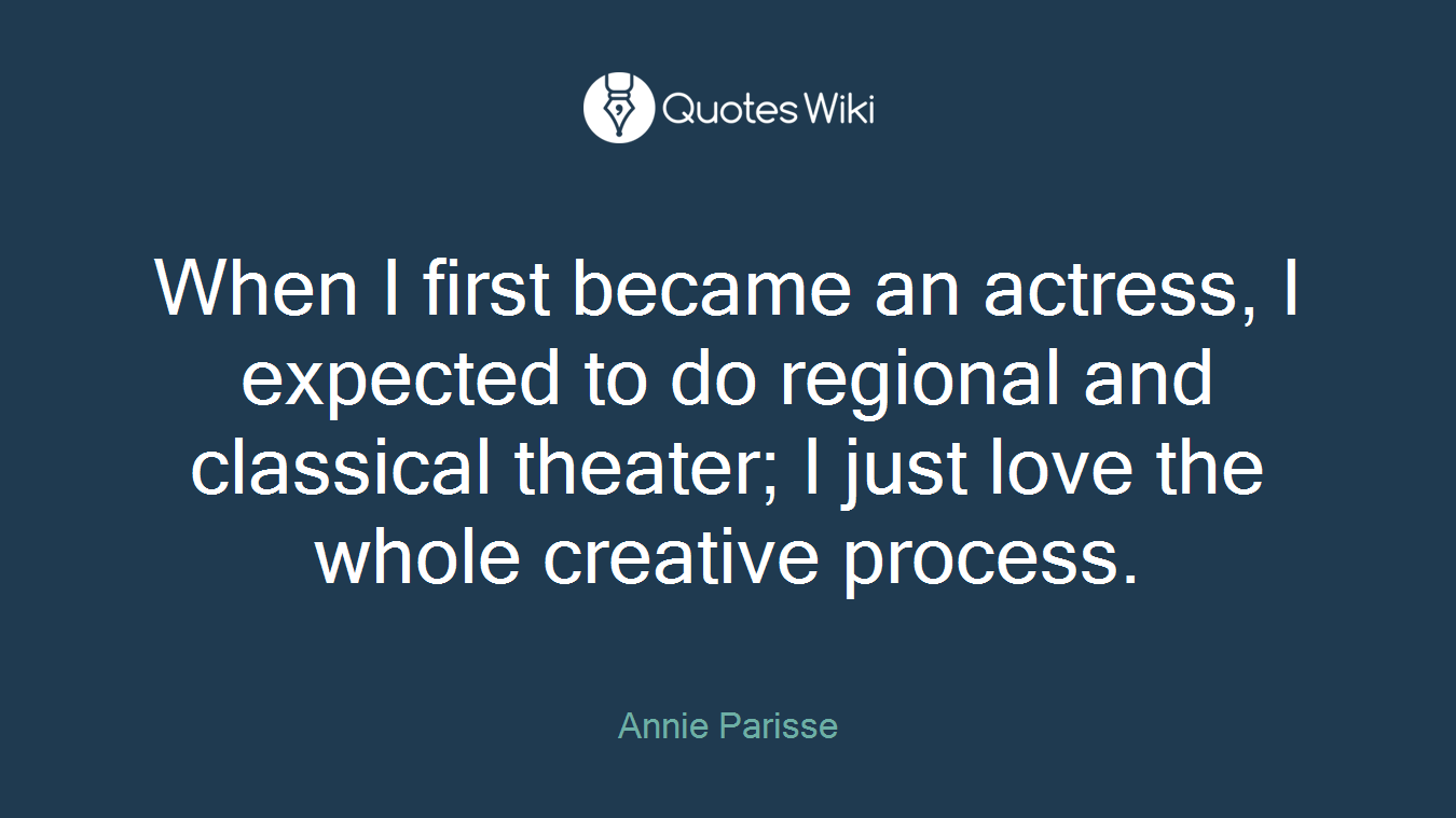 When I first became an actress, I expected to do regional and classical theater; I just love the whole creative process.