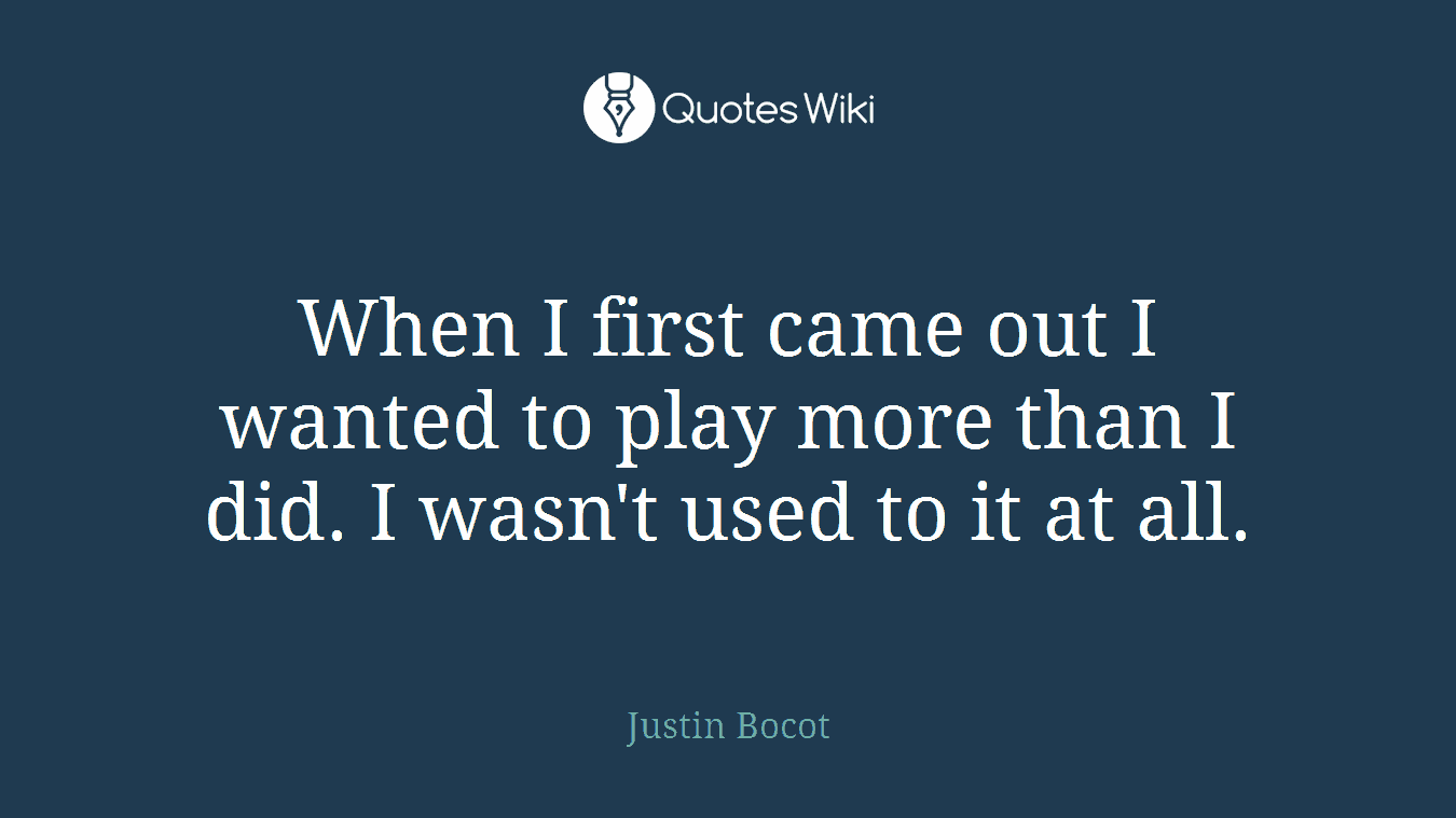 When I first came out I wanted to play more than I did. I wasn't used to it at all.