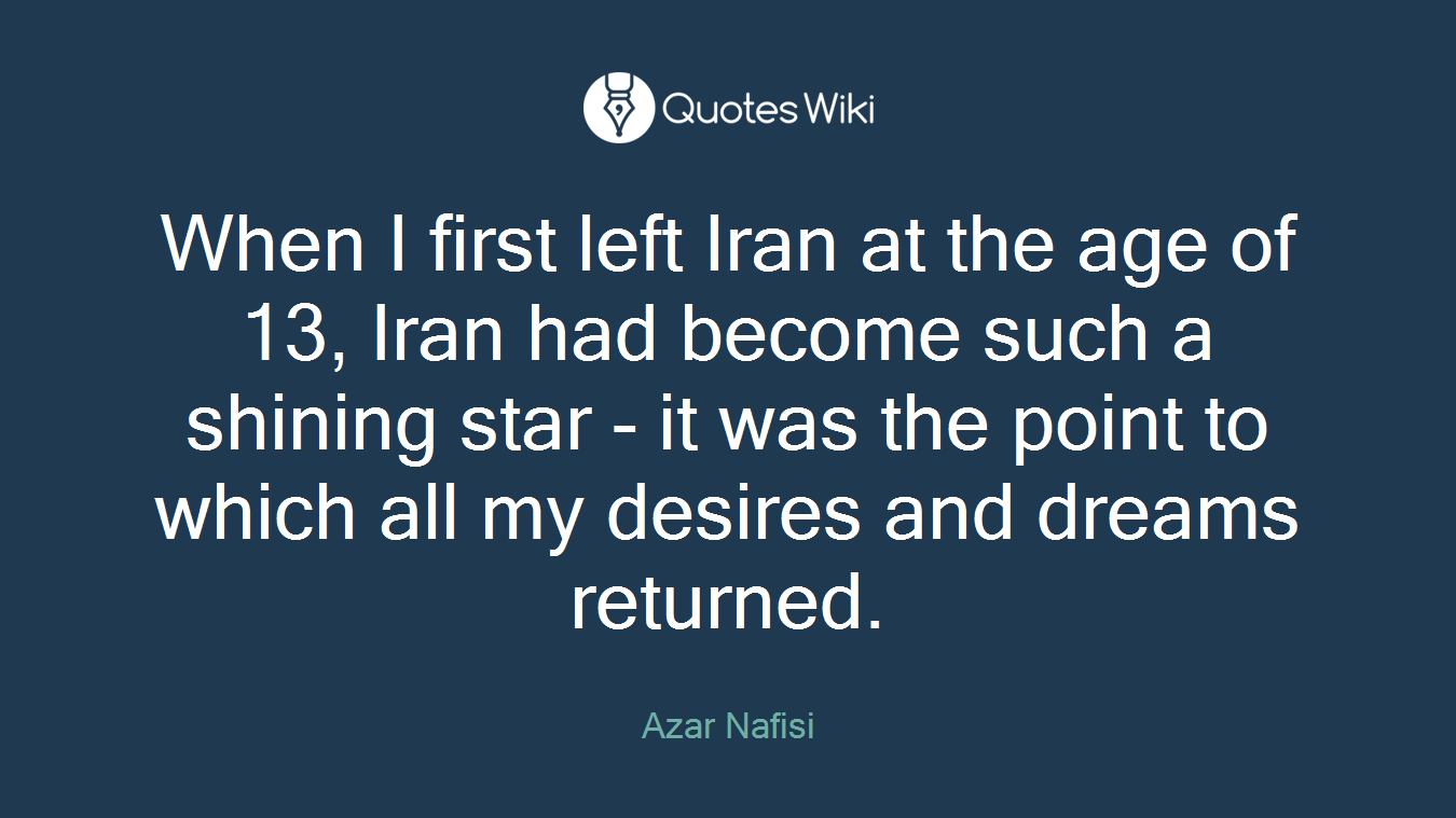 When I first left Iran at the age of 13, Iran had become such a shining star - it was the point to which all my desires and dreams returned.
