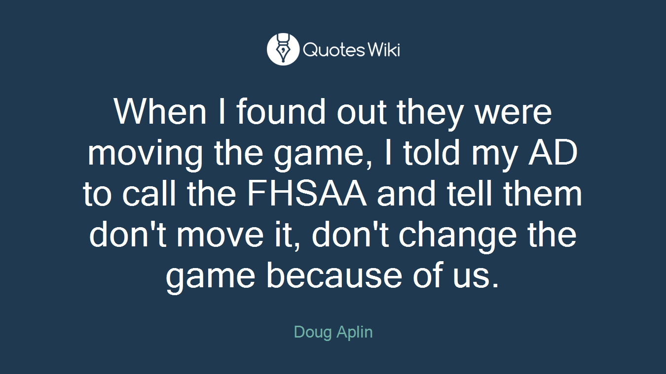 When I found out they were moving the game, I told my AD to call the FHSAA and tell them don't move it, don't change the game because of us.