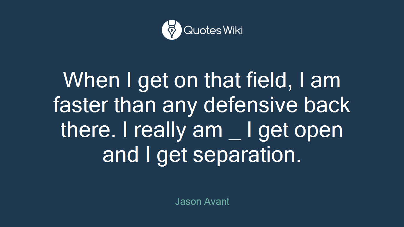 When I get on that field, I am faster than any defensive back there. I really am _ I get open and I get separation.