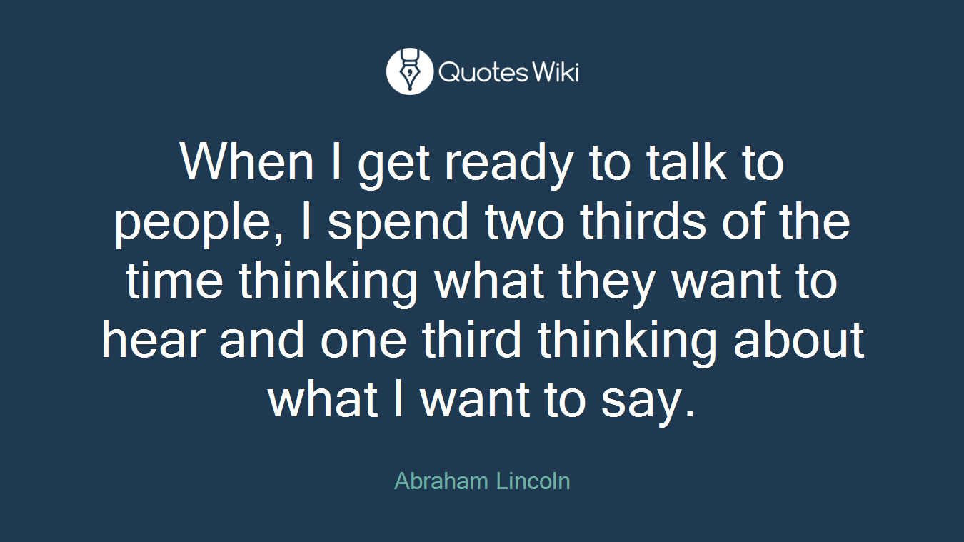 When I get ready to talk to people, I spend two thirds of the time thinking what they want to hear and one third thinking about what I want to say.