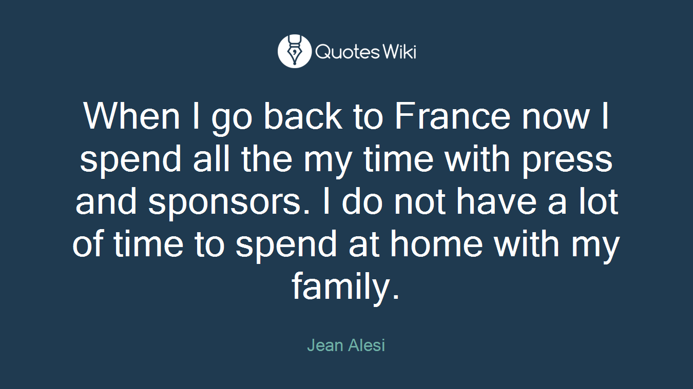 When I go back to France now I spend all the my time with press and sponsors. I do not have a lot of time to spend at home with my family.
