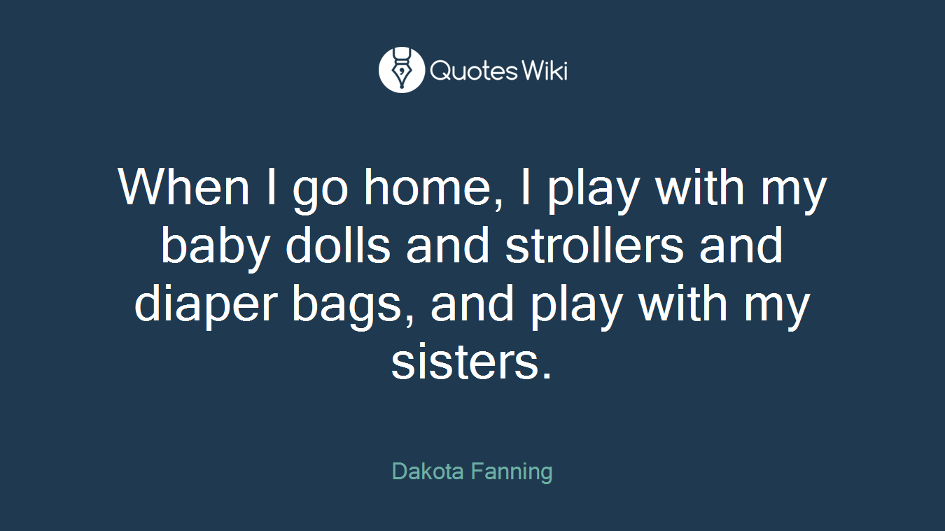 When I go home, I play with my baby dolls and strollers and diaper bags, and play with my sisters.