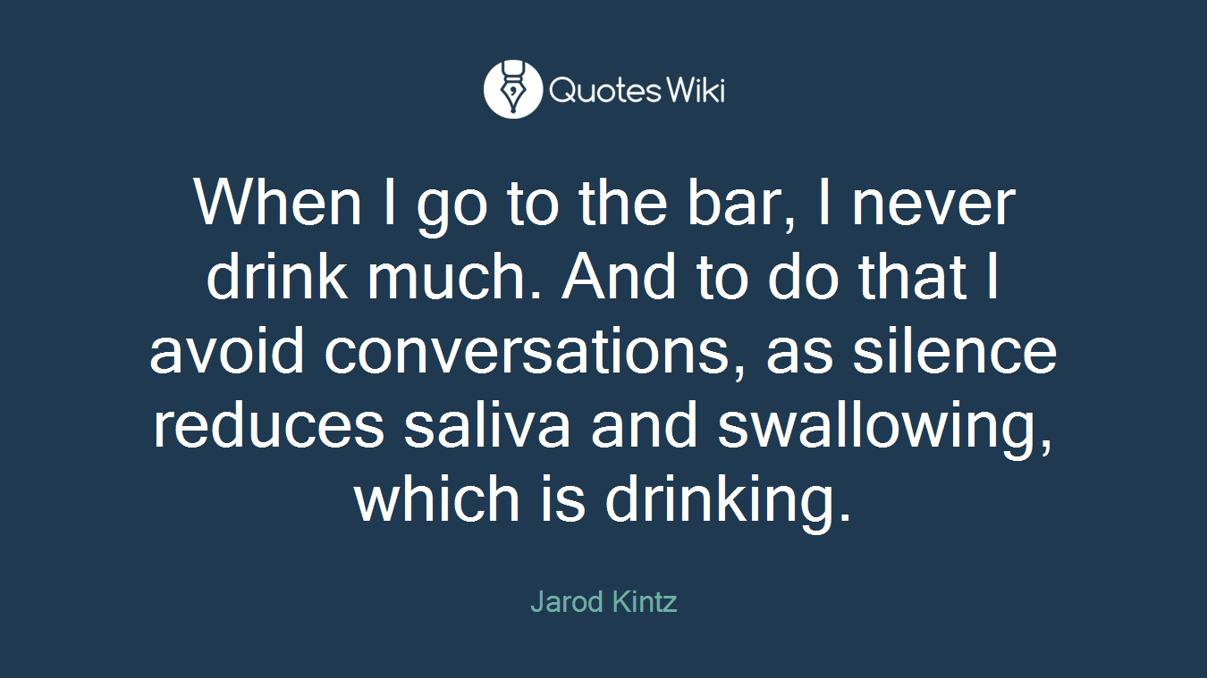 When I go to the bar, I never drink much. And to do that I avoid conversations, as silence reduces saliva and swallowing, which is drinking.