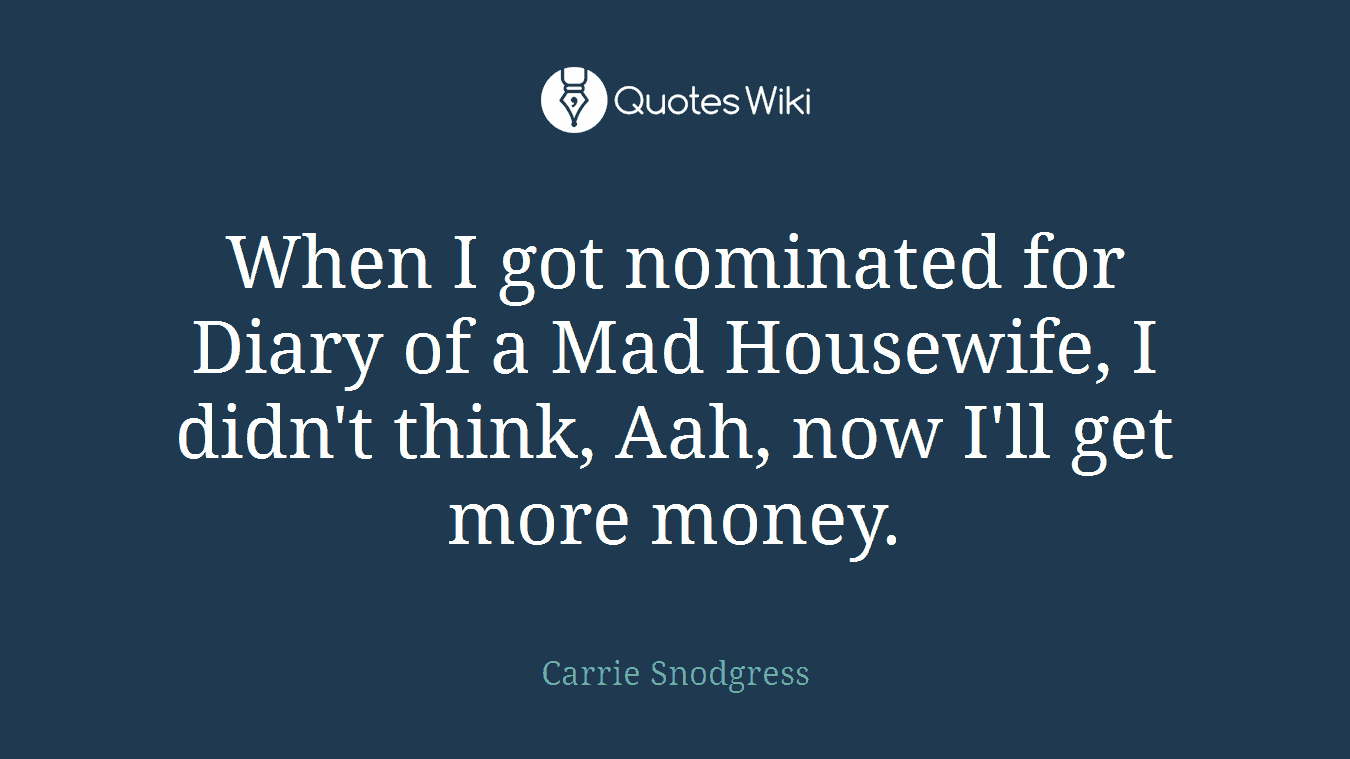 When I got nominated for Diary of a Mad Housewife, I didn't think, Aah, now I'll get more money.