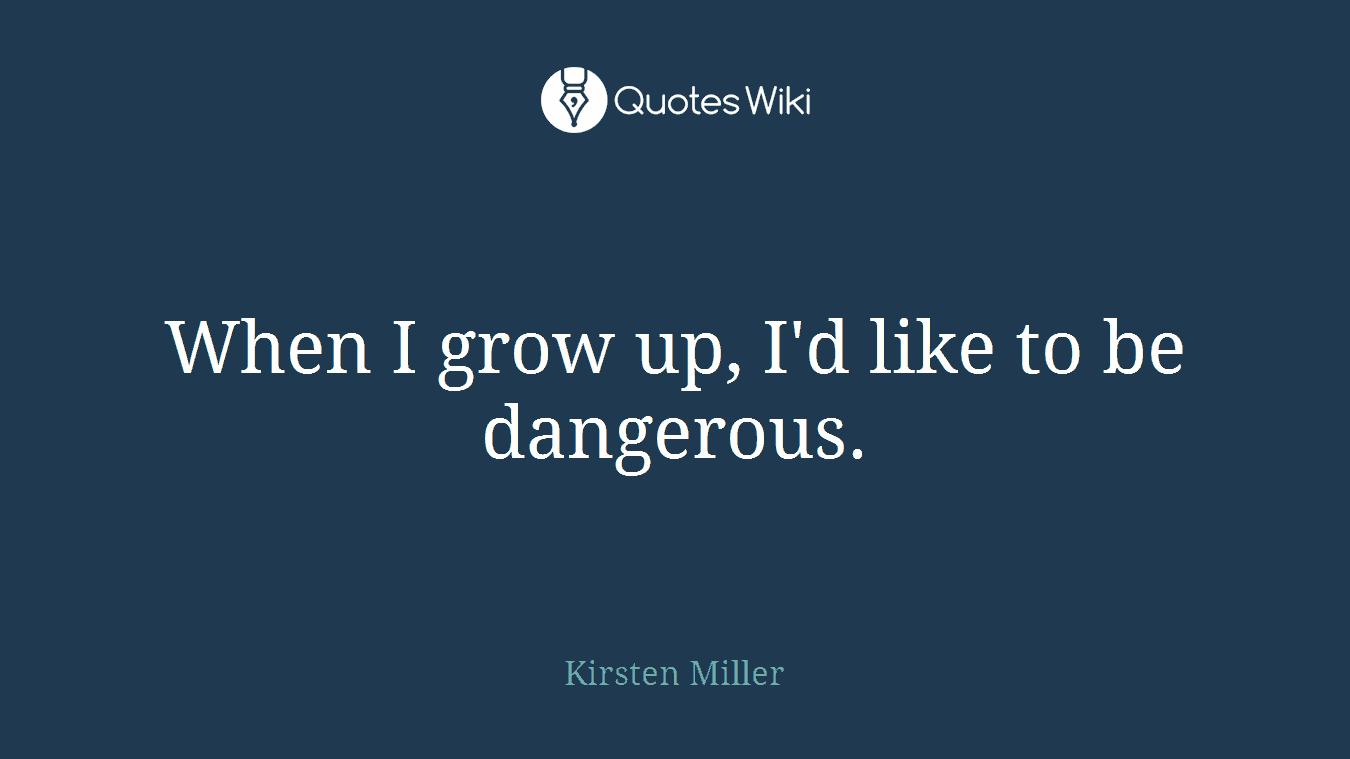 When I grow up, I'd like to be dangerous.