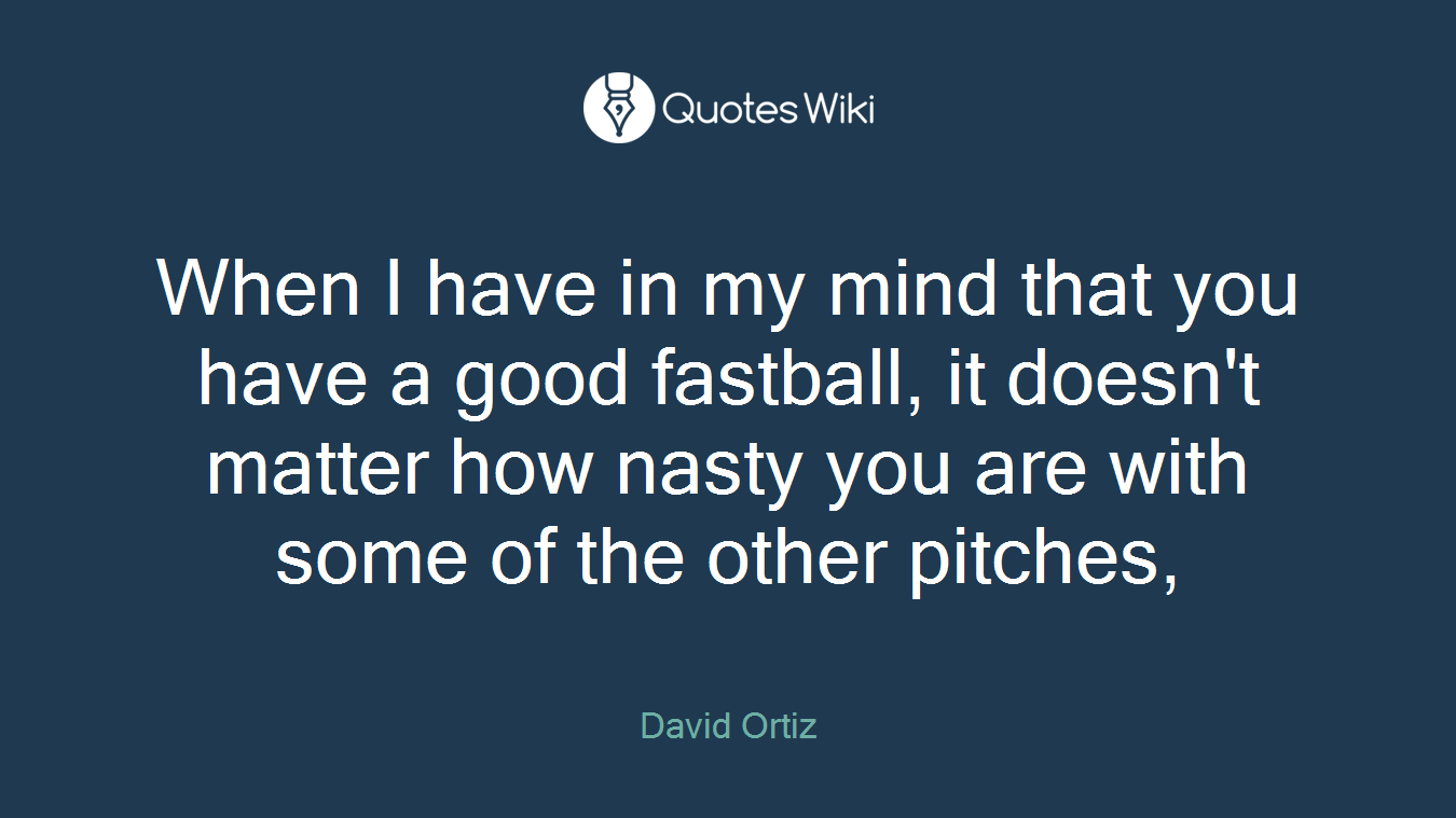 When I have in my mind that you have a good fastball, it doesn't matter how nasty you are with some of the other pitches,
