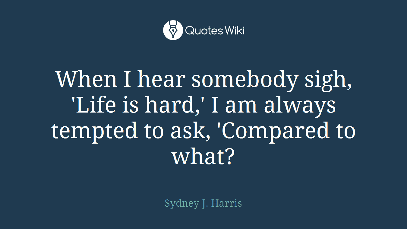 When I hear somebody sigh, 'Life is hard,' I am always tempted to ask, 'Compared to what?