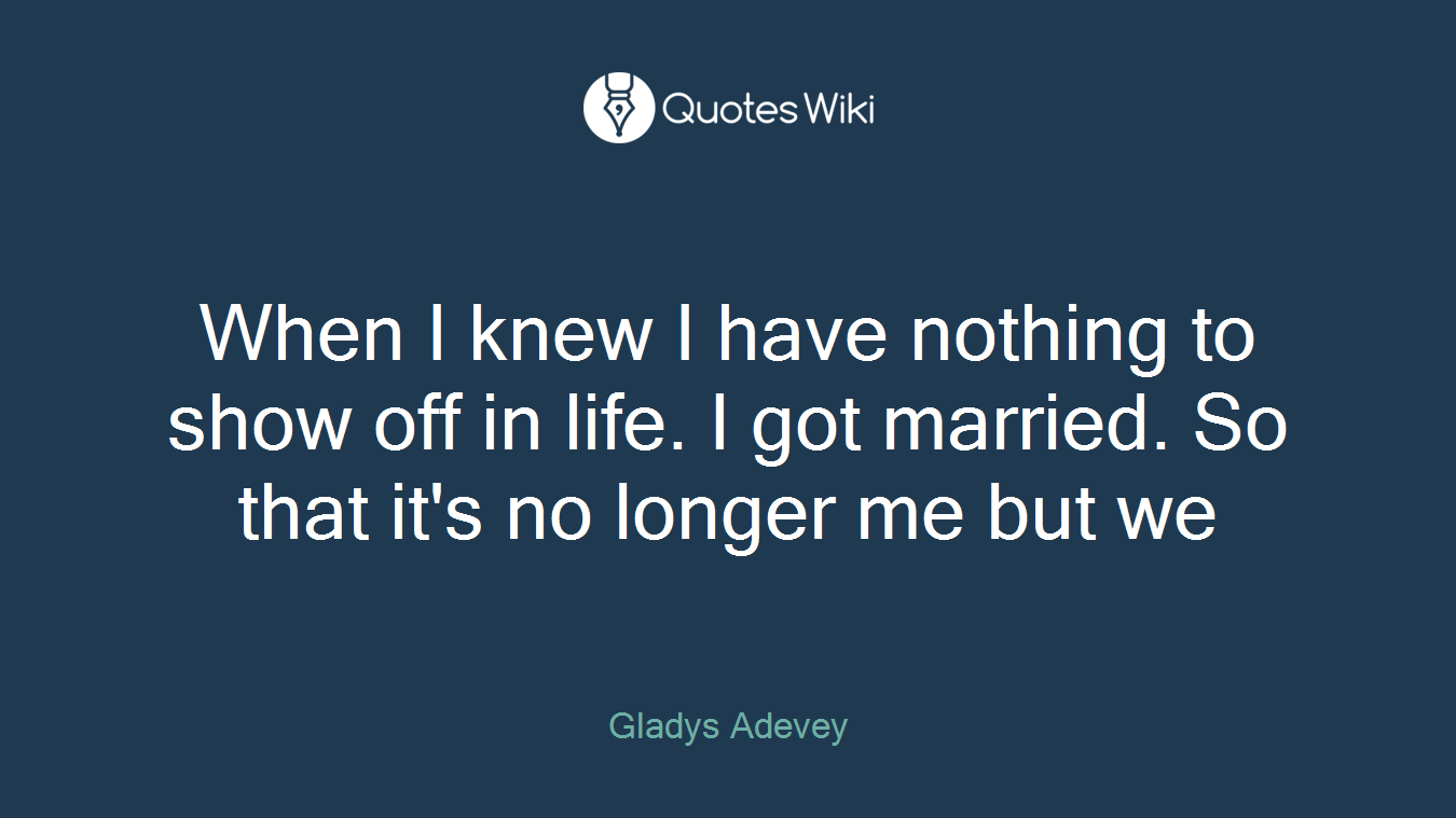 When I knew I have nothing to show off in life. I got married. So that it's no longer me but we