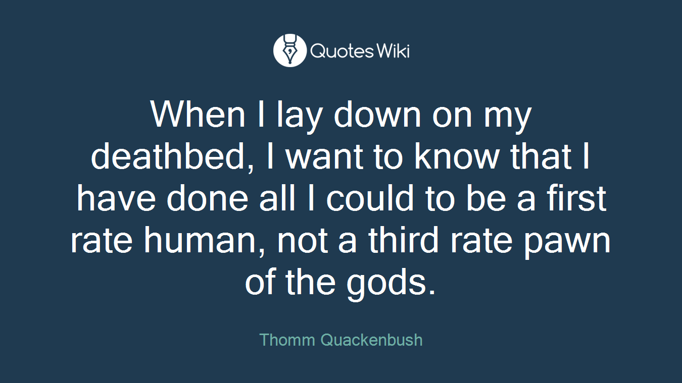 When I lay down on my deathbed, I want to know that I have done all I could to be a first rate human, not a third rate pawn of the gods.