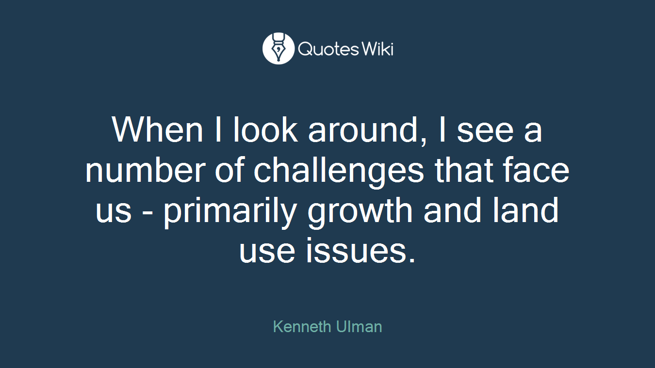 When I look around, I see a number of challenges that face us - primarily growth and land use issues.