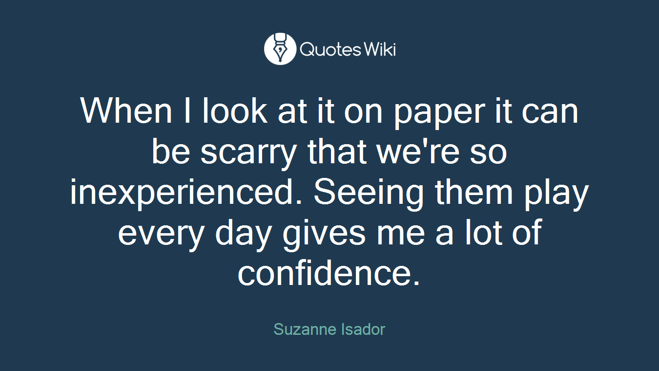 When I look at it on paper it can be scarry that we're so inexperienced. Seeing them play every day gives me a lot of confidence.