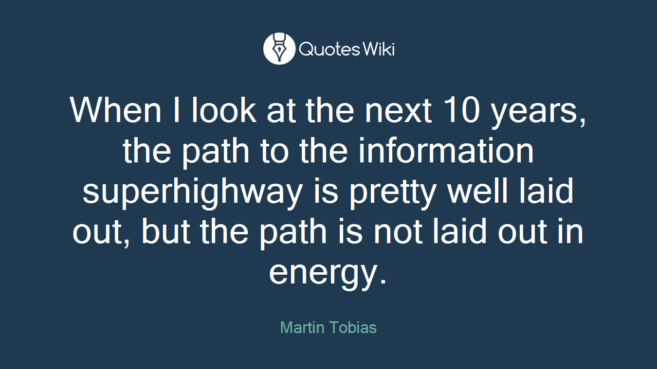 When I look at the next 10 years, the path to the information superhighway is pretty well laid out, but the path is not laid out in energy.