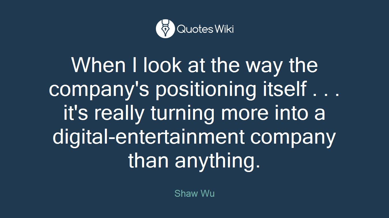 When I look at the way the company's positioning itself . . . it's really turning more into a digital-entertainment company than anything.
