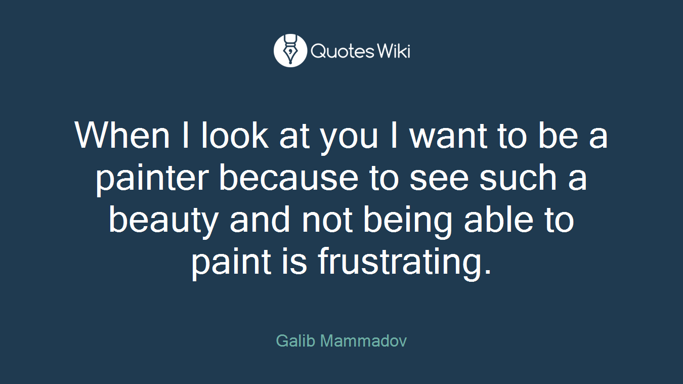 When I look at you I want to be a painter because to see such a beauty and not being able to paint is frustrating.