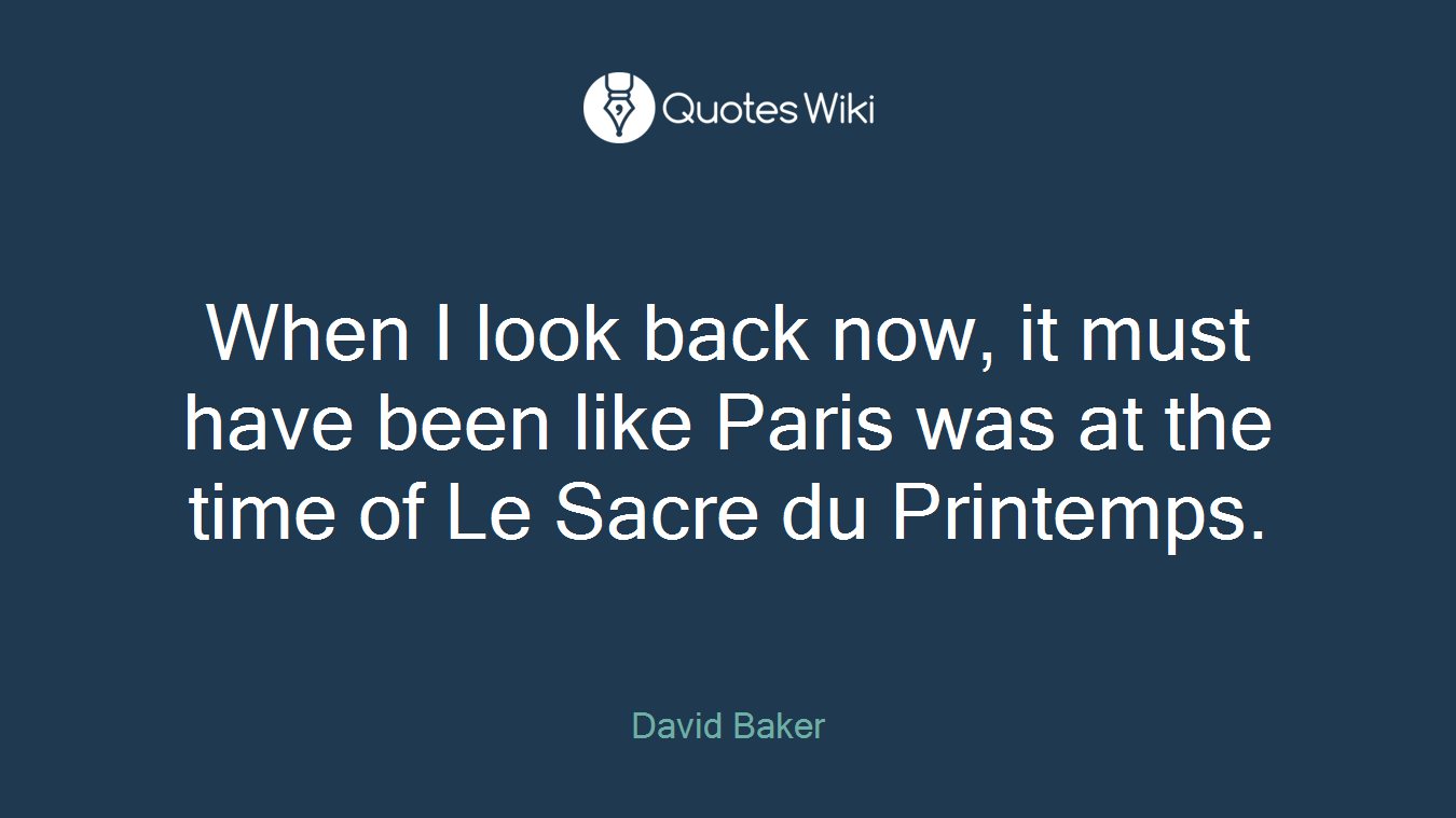 When I look back now, it must have been like Paris was at the time of Le Sacre du Printemps.