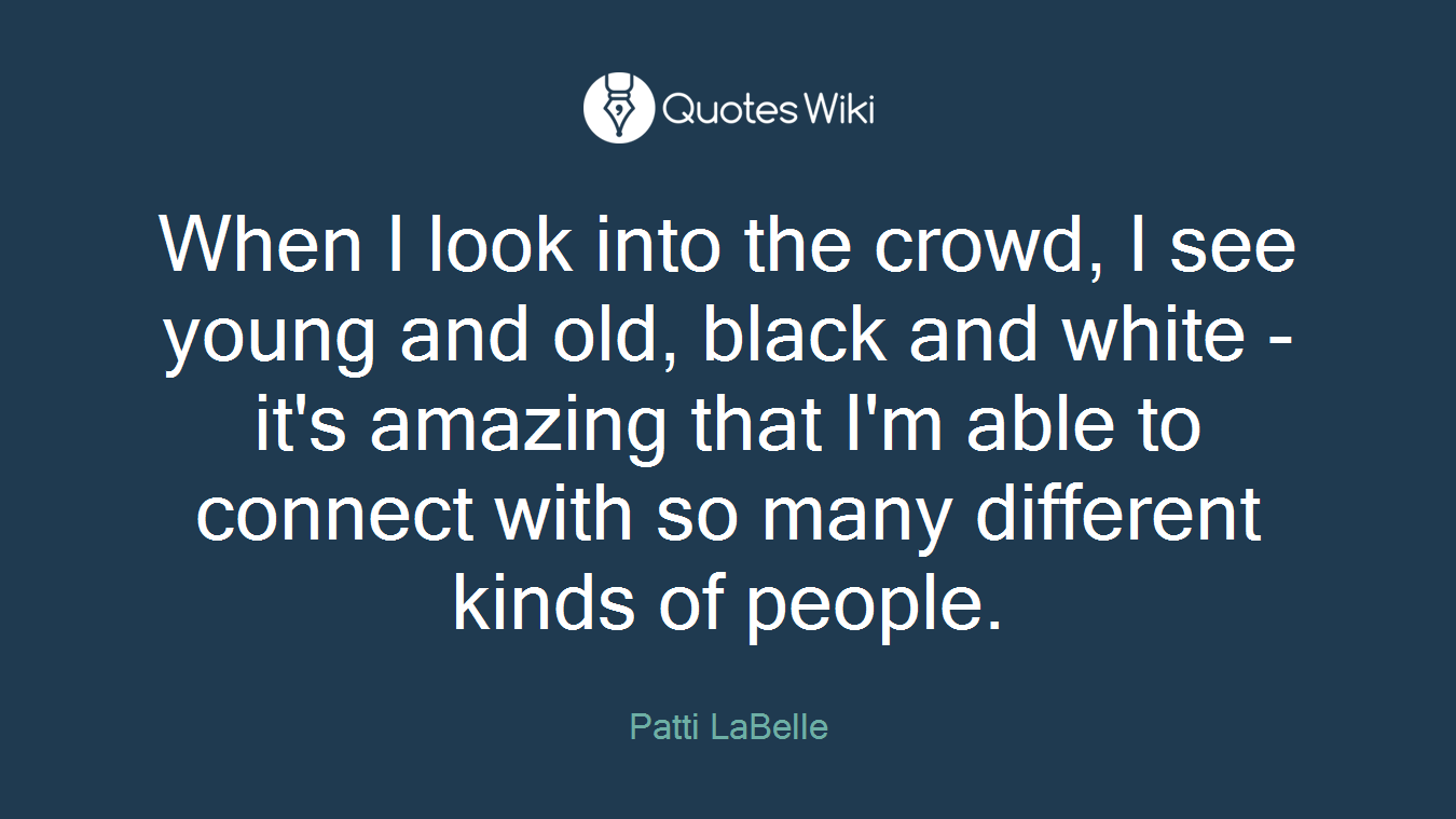 When I look into the crowd, I see young and old, black and white - it's amazing that I'm able to connect with so many different kinds of people.