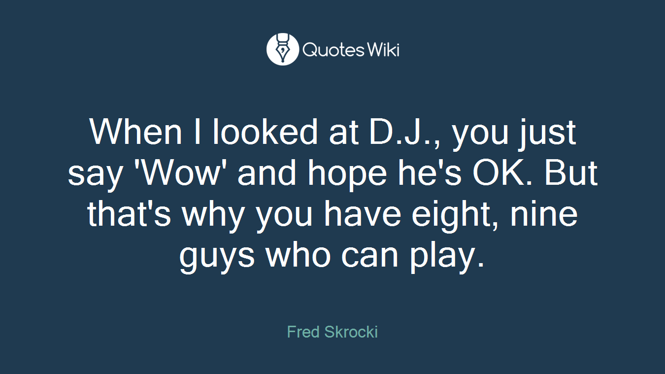 When I looked at D.J., you just say 'Wow' and hope he's OK. But that's why you have eight, nine guys who can play.