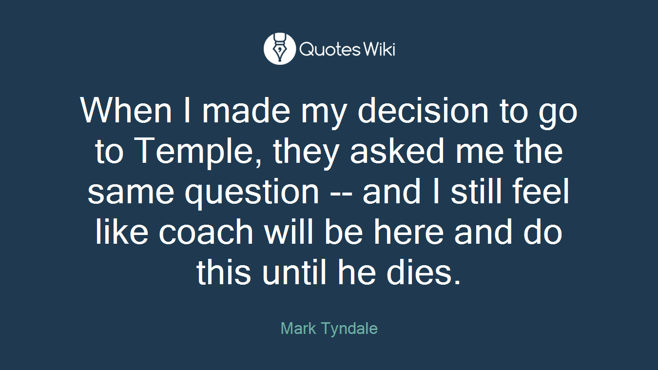 When I made my decision to go to Temple, they asked me the same question -- and I still feel like coach will be here and do this until he dies.