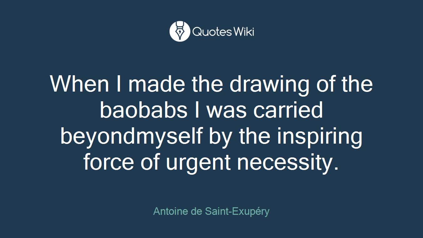 When I made the drawing of the baobabs I was carried beyondmyself by the inspiring force of urgent necessity.