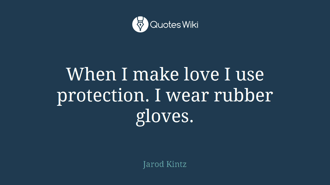 When I make love I use protection. I wear rubber gloves.